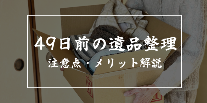 49日前に遺品整理をしても良い?早めにやるメリットは?